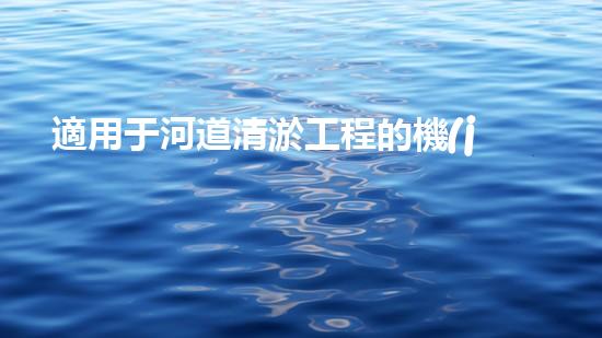 適用于河道清淤工程的機(jī)械清淤工程的關(guān)鍵技術(shù)與挑戰(zhàn)探究你了解嗎？